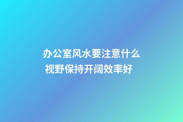 办公室风水要注意什么 视野保持开阔效率好